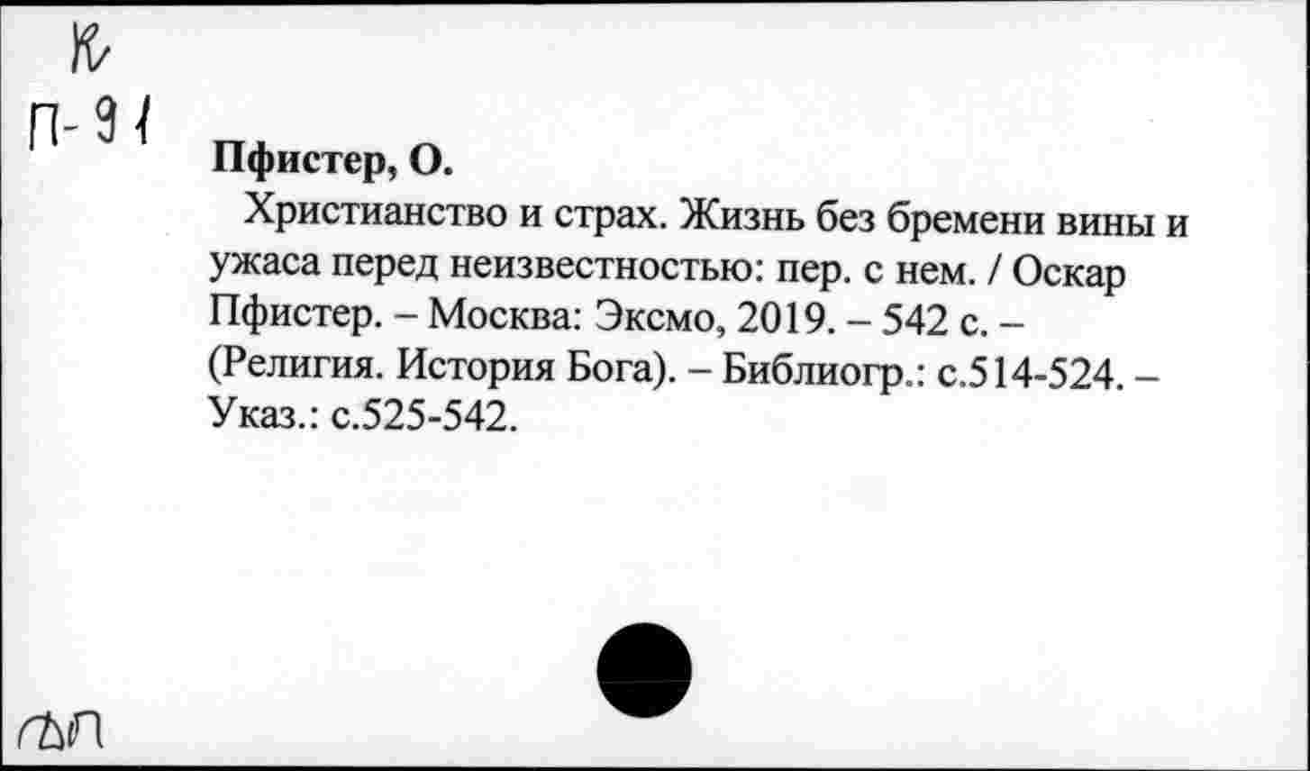 ﻿Пфистер, О.
Христианство и страх. Жизнь без бремени вины и ужаса перед неизвестностью: пер. с нем. / Оскар Пфистер. - Москва: Эксмо, 2019. - 542 с. -(Религия. История Бога). - Библиогр.: с.514-524. -Указ.: с.525-542.